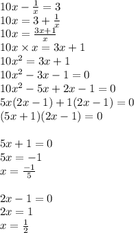 10x -  \frac{1}{x}  = 3 \\ 10x = 3 +  \frac{1}{x}  \\ 10x =  \frac{3x + 1}{x}  \\ 10x \times x = 3x + 1 \\ 10 {x}^{2}  = 3x + 1 \\ 10 {x}^{2}  - 3x - 1 = 0 \\ 10 {x}^{2}  - 5x + 2x - 1 = 0 \\ 5x(2x - 1) + 1(2x - 1) = 0 \\ (5x + 1)(2x - 1) = 0 \\  \\ 5x + 1 = 0 \\ 5x =  - 1 \\ x =  \frac{ - 1}{5}  \\  \\ 2x - 1 = 0 \\ 2x = 1 \\ x =  \frac{1}{2}