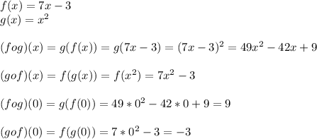 f(x)=7x-3\\g(x)=x^2\\\\(fog)(x)=g(f(x))=g(7x-3)=(7x-3)^2=49x^2-42x+9\\\\(gof)(x)=f(g(x))=f(x^2)=7x^2-3\\\\(fog)(0)=g(f(0))=49*0^2-42*0+9=9\\\\(gof)(0)=f(g(0))=7*0^2-3=-3\\
