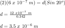 (2)(6\ x\ 10^{-7}\ m)=d(Sin\ 20^o)\\\\d = \frac{12\ x 10^{-7}\ m}{0.342}\\\\d = 3.5\ x\ 10^{-6}\ m