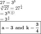 { \tt{27 =  {3}^{3} }} \\ { \tt{}} \sqrt[4]{27}  =  {27}^{ \frac{1}{4} }  \\ { \tt{ =  {3}^{3( \frac{1}{4}) } }} \\  = { \tt{ {3}^{ \frac{3}{4} } }} \\ { \boxed{ \bf{a = 3 \:  \: and \:  \: k =  \frac{3}{4} }}}