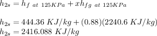 h_{2s} = h_{f\ at\ 125KPa}+xh_{fg\ at\ 125KPa}\\\\h_{2s} = 444.36\ KJ/kg + (0.88)(2240.6\ KJ/kg)\\h_{2s} = 2416.088\ KJ/kg