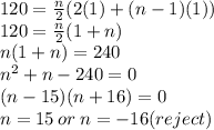120 =  \frac{n}{2} (2(1) + (n - 1)(1)) \\ 120 =  \frac{n}{2} (1 + n) \\ n(1 + n) = 240 \\ n {}^{2}  + n - 240 = 0 \\ (n - 15)(n + 16) = 0 \\ n = 15 \: or \: n =  - 16(reject)