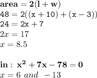 { \bf{area = 2(l + w)}} \\ { \tt{48 = 2((x + 10) + (x - 3))}} \\ { \tt{24 = 2x + 7}} \\ 2x = 17 \\ x = 8.5 \\  \\ { \bf{in  : \:  {x}^{2} + 7x - 78 = 0 }} \\ x = 6 \:  \: and \:  \:  - 13