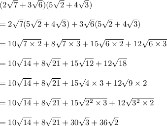 ( 2 \sqrt7 + 3 \sqrt6)(5\sqrt2 + 4\sqrt3)\\\\= 2\sqrt7(5\sqrt2 + 4\sqrt3) + 3\sqrt6 ( 5\sqrt2 + 4\sqrt3)\\\\=10\sqrt{7 \times 2} + 8\sqrt{7 \times 3} + 15\sqrt{6 \times 2} + 12\sqrt{ 6\times 3}\\\\=10\sqrt{14} + 8\sqrt{21} + 15 \sqrt{12} +12\sqrt{18}\\\\= 10\sqrt{14} + 8\sqrt{21} + 15 \sqrt{4 \times 3 } +12\sqrt{9 \times 2}\\\\= 10\sqrt{14} + 8\sqrt{21} + 15 \sqrt{2^2 \times 3} +12\sqrt{3^2 \times 2}\\\\= 10\sqrt{14} + 8\sqrt{21} + 30 \sqrt{3} +36\sqrt{2}\\\\