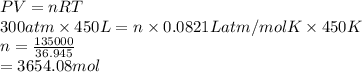 PV = nRT\\300 atm \times 450 L = n \times 0.0821 L atm/mol K \times 450 K\\n = \frac{135000}{36.945}\\= 3654.08 mol