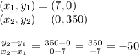 (x_{1}, y_{1}) = (7, 0)\\(x_{2}, y_{2}) = (0, 350)\\ \\\frac{y_{2}-y_{1}}{x_{2}-x_{1}} =\frac{350-0}{0-7} =\frac{350}{-7} =-50