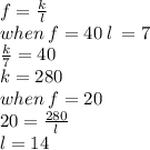 f =  \frac{k}{l}  \\ when \: f = 40 \: l \:  = 7 \\  \frac{k}{7}  = 40 \\ k = 280 \\ when \: f = 20 \\ 20 =  \frac{280}{l}  \\ l = 14