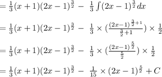 = \frac{1}{3}(x+1) (2x - 1)^{\frac{3}{2} } - \ \frac{1}{3} \int (2x - 1)^{\frac{3}{2}}} dx\\\\= \frac{1}{3}(x+1) (2x - 1)^{\frac{3}{2} } - \ \frac{1}{3} \times ( \frac{(2x-1)^{\frac{3}{2} + 1}}{\frac{3}{2} + 1}) \times \frac{1}{2}\\\\= \frac{1}{3}(x+1) (2x - 1)^{\frac{3}{2} } - \ \frac{1}{3} \times ( \frac{(2x-1)^{\frac{5}{2}}}{\frac{5}{2} }) \times \frac{1}{2}\\\\=  \frac{1}{3}(x+1) (2x - 1)^{\frac{3}{2} } - \ \frac{1}{15} \times (2x-1)^{\frac{5}{2}} + C\\\\