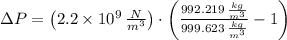 \Delta P = \left(2.2\times 10^{9}\,\frac{N}{m^{3}} \right)\cdot \left(\frac{992.219\,\frac{kg}{m^{3}} }{999.623\,\frac{kg}{m^{3}} }-1 \right)