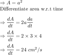 \Rightarrow A=a^2\\\text{Differentiate area w.r.t time}\\\\\Rightarrow \dfrac{dA}{dt}=2a\dfrac{da}{dt}\\\\\Rightarrow \dfrac{dA}{dt}=2\times 3\times 4\\\\\Rightarrow \dfrac{dA}{dt}=24\ cm^2/s