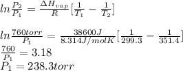 ln\frac{P_{2}}{P_{1}} = \frac{\Delta H_{vap}}{R} [\frac{1}{T_{1}} - \frac{1}{T_{2}}]\\ \\ln \frac{760 torr}{P_{1}} = \frac{38600 J}{8.314 J/mol K}[\frac{1}{299.3} - \frac{1}{351.4}]\\\frac{760}{P_{1}} = 3.18\\P_{1} = 238.3 torr