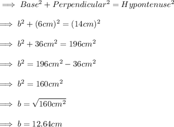 \implies Base^2+Perpendicular^2=Hypontenuse^2 \\\\\implies b^2 + (6cm)^2=(14cm)^2 \\\\\implies b^2 + 36cm^2= 196cm^2 \\\\\implies b^2 = 196cm^2-36cm^2 \\\\\implies b^2 = 160cm^2 \\\\\implies b=\sqrt{160cm^2}\\\\\implies b = 12.64 cm