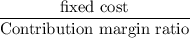 $\frac{\text{fixed cost}}{\text{Contribution margin ratio}}$