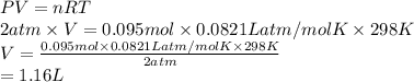 PV = nRT\\2 atm \times V = 0.095 mol \times 0.0821 L atm/mol K \times 298 K\\V = \frac{0.095 mol \times 0.0821 L atm/mol K \times 298 K}{2 atm}\\= 1.16 L