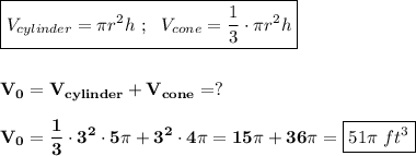 \displaystyle\bf \boxed{ V_{cylinder}=\pi r^2h \ ; \ \ V_{cone}=\frac{1}{3} \cdot \pi r^2h} \\\\\\V_0=V_{cylinder}+V_{cone}=? \\\\V_0=\frac{1}{3} \cdot 3^2\cdot 5\pi +3^2\cdot4\pi  =15\pi +36\pi =\boxed{51\pi \ ft^3}