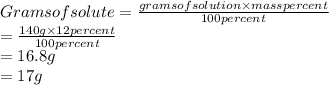 Grams of solute = \frac{grams of solution \times mass percent}{100 percent}\\= \frac{140 g \times 12 percent}{100 percent}\\= 16.8 g\\= 17 g