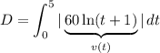 \displaystyle D=\int_0^5 |\underbrace{60\ln(t+1)}_{v(t)}|\, dt