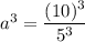 a^3=\dfrac{(10)^3}{5^3}