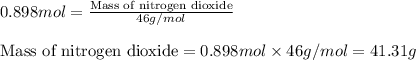0.898mol=\frac{\text{Mass of nitrogen dioxide}}{46g/mol}\\\\\text{Mass of nitrogen dioxide}=0.898mol\times 46g/mol=41.31g