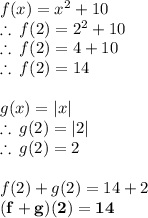 f(x) =  {x}^{2}  + 10 \\  \therefore \: f(2) =  {2}^{2}  + 10 \\ \therefore \: f(2) =  4  + 10 \\ \therefore \: f(2) =  14 \\  \\ g(x) =  |x|  \\ \therefore \:g(2) =  |2|  \\ \therefore \:g(2) =  2  \\  \\  f(2) + g(2) = 14 + 2 \\  \red{ \bold{(f + g)(2) = 14}}