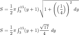 S = \dfrac{1}{2} \pi \int^{15}_{ 3} (y+1) \sqrt{1+\Bigg(\Big( \dfrac{1}{4}\Big ) \Bigg)^2 \ dy } \\ \\ \\  S = \dfrac{1}{2} \pi \int^{15}_{ 3} (y+1) \dfrac{\sqrt{17}}{4} \ dy