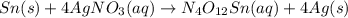 Sn(s) + 4AgNO_{3}(aq) \rightarrow N_{4}O_{12}Sn(aq) + 4Ag(s)
