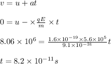 v = u + a t \\\\0 = u - \times \frac{qE}{m}\times t\\\\8.06\times 10^6 = \frac {1.6\times 10^{-19}\times 5.6\times 10^5}{9.1\times 10^{-31}} t\\\\t = 8.2\times 10^{-11} s