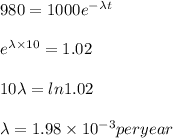 980 = 1000 e^{-\lambda t}\\\\e^{\lambda\times 10}= 1.02\\\\10 \lambda  = ln 1.02\\\\\lambda  = 1.98\times10^{-3} per year