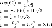 cos(60)=\frac{y}{10\sqrt{3} } \\y=cos(60) * 10\sqrt{3} \\y=\frac{1}{2} * 10\sqrt{3}\\y=\frac{10\sqrt{3}}{2} =5\frac{\sqrt{3} }{2} =8.66