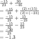 \frac{ - 15}{23}  +  \frac{30}{ - 46}   \\  =  \frac{ - 15}{23}  +  \frac{(2) \times (15)}{(2) \times ( - 23)}  \\  =  \frac{ - 15}{23}  +  \frac{15}{ - 23}  \\  =  \frac{ - 15}{23}  -  \frac{15}{23}  \\  =  \frac{ -3 0}{23}  \\  =  - 1.3