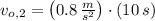v_{o,2} = \left(0.8\,\frac{m}{s^{2}} \right)\cdot (10\,s)