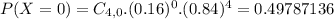 P(X = 0) = C_{4,0}.(0.16)^{0}.(0.84)^{4} = 0.49787136&#10;