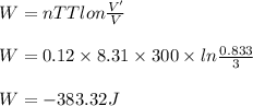 W = n T T lon{\frac{V'}{V}}\\\\W = 0.12 \times 8.31\times 300\times ln {\frac{0.833}{3}}\\\\W = - 383.32 J