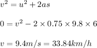 v^2 = u^2 + 2 as \\\\0 =v^2- 2 \times 0.75\times9.8\times 6\\\\v = 9.4 m/s = 33.84 km/h