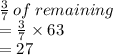 \frac{3}{7}  \: of \: remaining \\  =  \frac{3}{7}  \times 63 \\  = 27