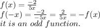 f(x)=\frac{-2}{5x} \\f(-x)=\frac{-2}{-5x} =\frac{2}{5x} =-f(x)\\it~ is ~an ~odd ~function.\\
