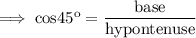 \rm\implies cos45^o = \dfrac{base}{hypontenuse}