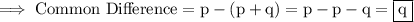 \rm\implies Common\ Difference = p - (p + q )= p - p - q =\boxed{\rm q}