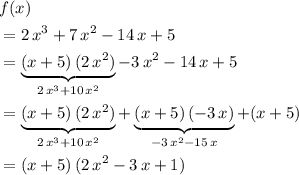\begin{aligned}& f(x) \\ &= 2\, x^{3} + 7\, x^{2} - 14\, x + 5 \\ &= \underbrace{(x + 5) \, (2\, x^2)}_{2\, x^{3} + 10\, x^{2}} - 3\, x^{2} - 14\, x + 5 \\ &= \underbrace{(x + 5) \, (2\, x^2)}_{2\, x^{3} + 10\, x^{2}} + \underbrace{(x + 5)\, (-3\, x)}_{-3\, x^{2} - 15\, x} + (x + 5) \\ &= (x + 5)\, (2\, x^{2} - 3\, x + 1)\end{aligned}