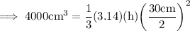 \rm\implies 4000cm^3 =\dfrac{1}{3}(3.14) ( h ) \bigg(\dfrac{30cm}{2}\bigg)^2