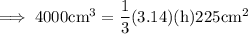 \rm\implies 4000 cm^3 = \dfrac{1}{3}(3.14) ( h ) 225cm^2\\