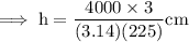 \rm\implies h  =\dfrac{ 4000 \times 3}{ (3.14 )(225 )} cm \\