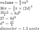 { \tt{volume =  \frac{4}{3} \pi {r}^{3} }} \\ 36\pi =  \frac{4}{3} \pi \times  {(2d)}^{3}  \\  \frac{36 \times 3}{4}  = 8 {d}^{3}  \\ 27 = 8 {d}^{3}  \\  {d}^{3}  =  \frac{27}{8}  \\ diameter = 1.5 \: units