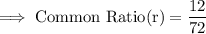 \rm\implies Common \ Ratio (r) = \dfrac{ 12 }{ 72 }