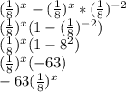 (\frac{1}{8})^x-(\frac{1}{8} )^x * (\frac{1}{8})^{-2}\\(\frac{1}{8})^x (1-(\frac{1}{8})^{-2})\\(\frac{1}{8})^x(1-8^2)\\(\frac{1}{8})^x(-63)\\-63(\frac{1}{8})^x\\