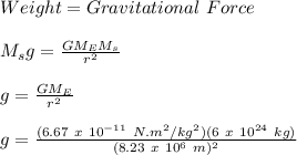Weight = Gravitational\ Force\\\\M_sg = \frac{GM_EM_s}{r^2}\\\\g = \frac{GM_E}{r^2}\\\\g = \frac{(6.67\ x\ 10^{-11}\ N.m^2/kg^2)(6\ x\ 10^{24}\ kg)}{(8.23\ x\ 10^6\ m)^2}