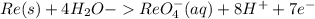 Re(s)+4H_2O-ReO_4^-(aq)+8H^++7e^-