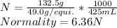 N=\frac{132.5g}{49.0g/equi.} *\frac{1000}{425mL} \\Normality=6.36N
