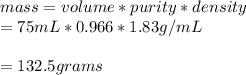 mass=volume * purity* density\\ = 75 mL * 0.966 * 1.83 g/mL\\\\=132.5 grams\\