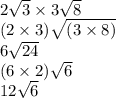 2 \sqrt{3}  \times 3 \sqrt{8}  \\ (2 \times 3) \sqrt{(3 \times 8)}  \\ 6 \sqrt{24}  \\( 6 \times 2) \sqrt{6 } \\ 12 \sqrt{6}